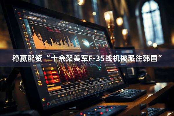 稳赢配资 “十余架美军F-35战机被派往韩国”