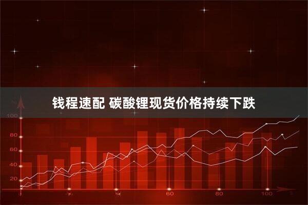 钱程速配 碳酸锂现货价格持续下跌