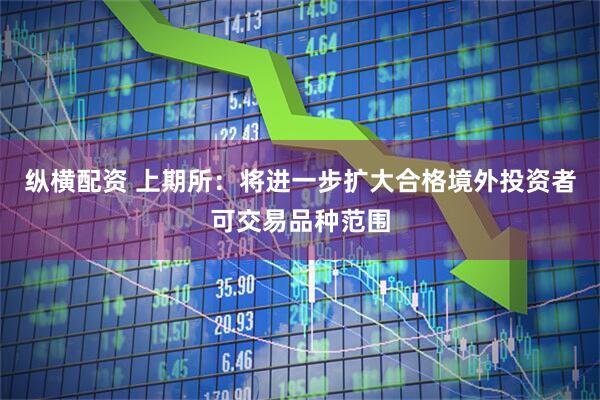 纵横配资 上期所：将进一步扩大合格境外投资者可交易品种范围