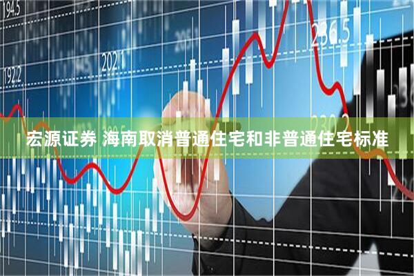 宏源证券 海南取消普通住宅和非普通住宅标准