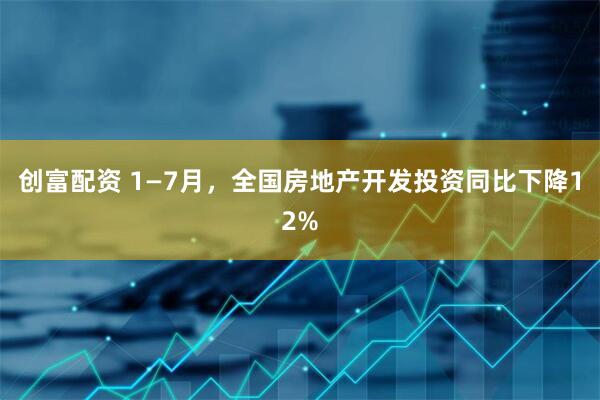 创富配资 1—7月，全国房地产开发投资同比下降12%