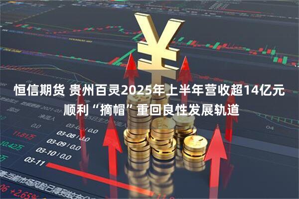 恒信期货 贵州百灵2025年上半年营收超14亿元 顺利“摘帽”重回良性发展轨道