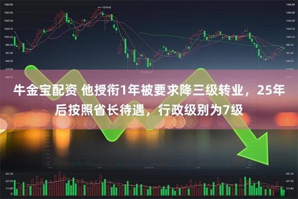 牛金宝配资 他授衔1年被要求降三级转业，25年后按照省长待遇，行政级别为7级
