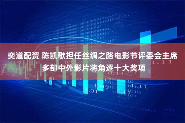 奕道配资 陈凯歌担任丝绸之路电影节评委会主席 多部中外影片将角逐十大奖项