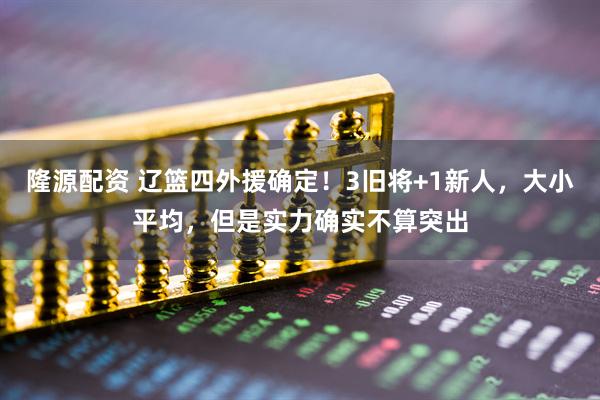 隆源配资 辽篮四外援确定！3旧将+1新人，大小平均，但是实力确实不算突出