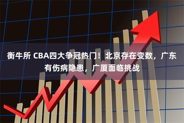 衡牛所 CBA四大争冠热门！北京存在变数，广东有伤病隐患，广厦面临挑战