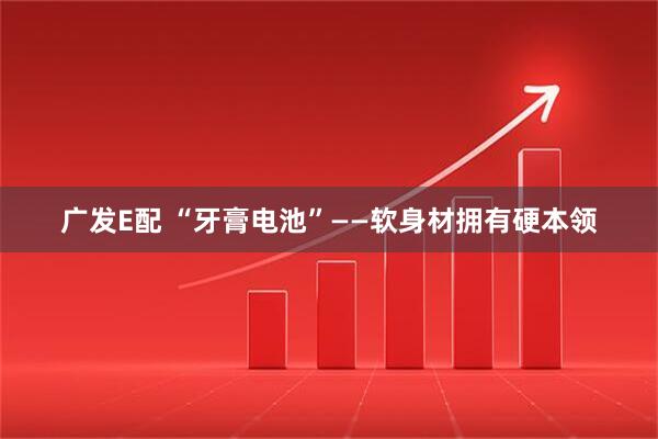 广发E配 “牙膏电池”——软身材拥有硬本领