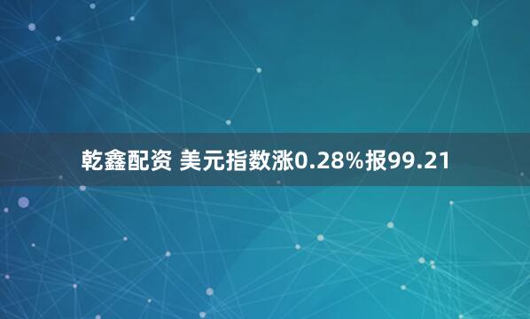 乾鑫配资 美元指数涨0.28%报99.21