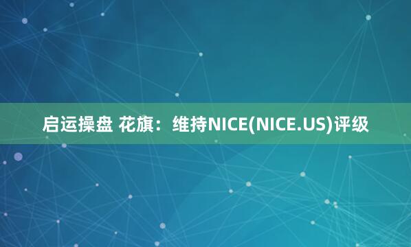 启运操盘 花旗：维持NICE(NICE.US)评级