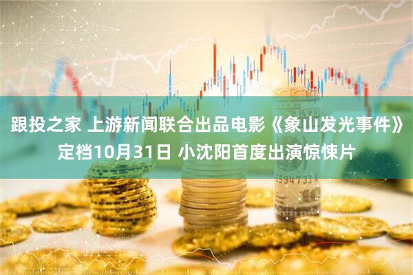 跟投之家 上游新闻联合出品电影《象山发光事件》定档10月31日 小沈阳首度出演惊悚片