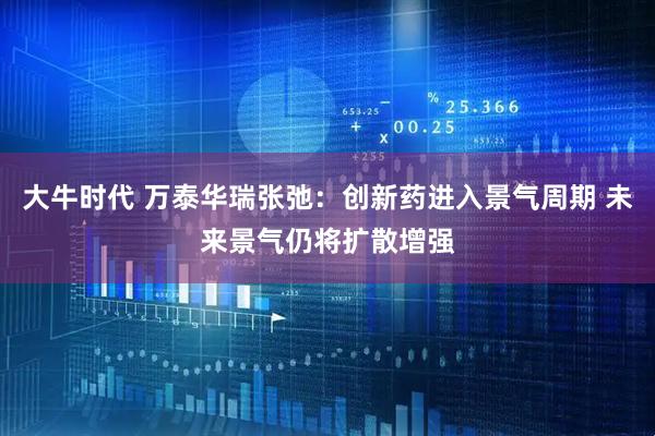 大牛时代 万泰华瑞张弛:创新药进入景气周期 未来景气仍将扩散增强