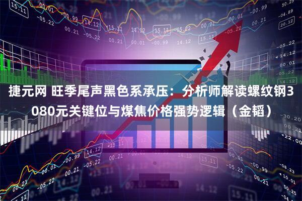 捷元网 旺季尾声黑色系承压：分析师解读螺纹钢3080元关键位与煤焦价格强势逻辑（金韬）