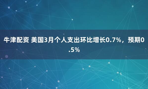 牛津配资 美国3月个人支出环比增长0.7%，预期0.5%