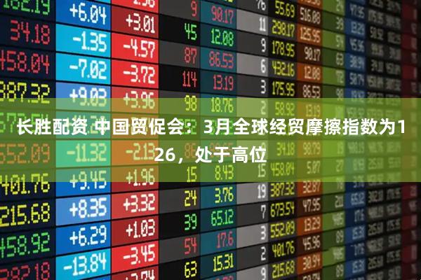 长胜配资 中国贸促会：3月全球经贸摩擦指数为126，处于高位