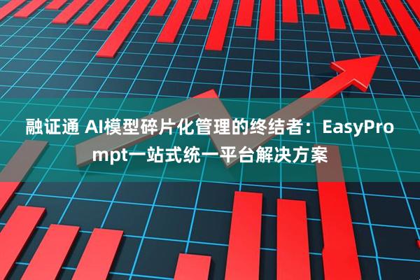 融证通 AI模型碎片化管理的终结者：EasyPrompt一站式统一平台解决方案