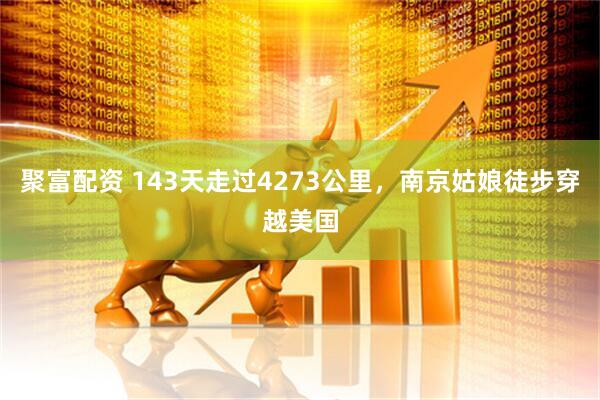 聚富配资 143天走过4273公里，南京姑娘徒步穿越美国