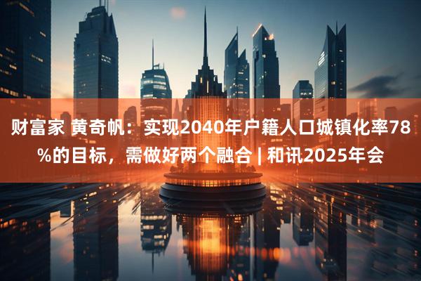 财富家 黄奇帆：实现2040年户籍人口城镇化率78%的目标，需做好两个融合 | 和讯2025年会