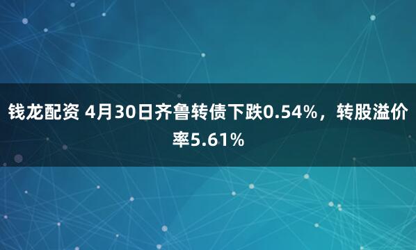 钱龙配资 4月30日齐鲁转债下跌0.54%，转股溢价率5.61%