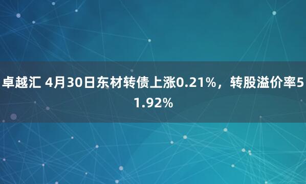 卓越汇 4月30日东材转债上涨0.21%，转股溢价率51.92%