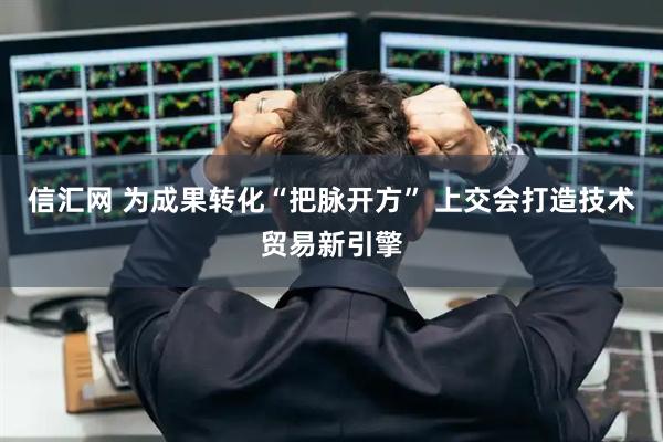 信汇网 为成果转化“把脉开方” 上交会打造技术贸易新引擎