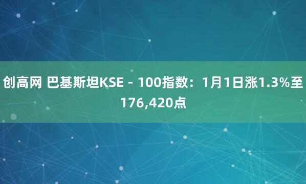 创高网 巴基斯坦KSE - 100指数：1月1日涨1.3%至176,420点