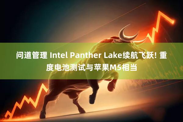 问道管理 Intel Panther Lake续航飞跃! 重度电池测试与苹果M5相当