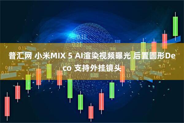 普汇网 小米MIX 5 AI渲染视频曝光 后置圆形Deco 支持外挂镜头