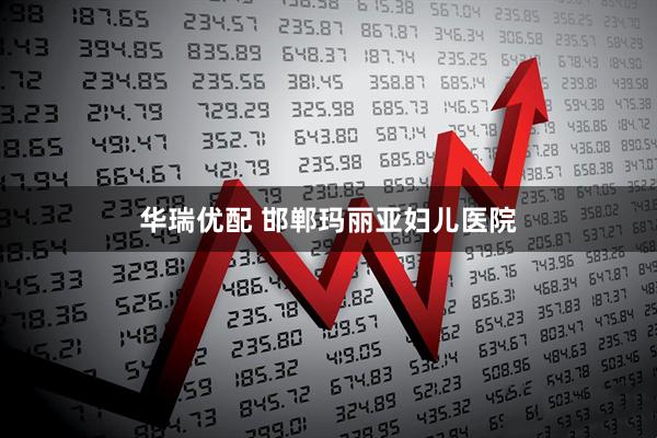华瑞优配 邯郸玛丽亚妇儿医院