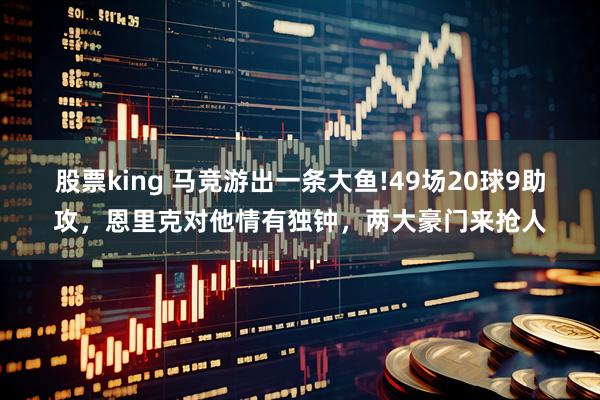 股票king 马竞游出一条大鱼!49场20球9助攻，恩里克对他情有独钟，两大豪门来抢人