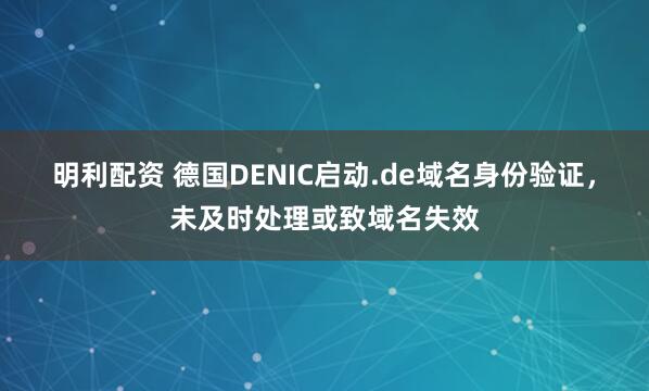 明利配资 德国DENIC启动.de域名身份验证，未及时处理或致域名失效