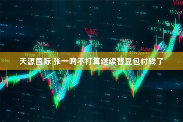 天源国际 张一鸣不打算继续替豆包付钱了