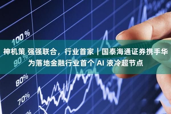 神机策 强强联合，行业首家｜国泰海通证券携手华为落地金融行业首个 AI 液冷超节点